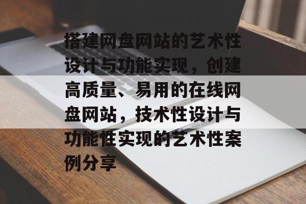 搭建网盘网站的艺术性设计与功能实现，创建高质量、易用的在线网盘网站，技术性设计与功能性实现的艺术性案例分享