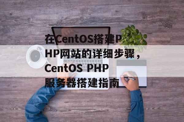 在CentOS搭建PHP网站的详细步骤,CentOS PHP服务器搭建指南 在CentOS搭建PHP网站的详细步骤,CentOS PHP服务器搭建指南