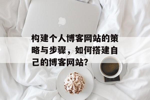 构建个人博客网站的策略与步骤,如何搭建自己的博客网站? 构建个人博客网站的策略与步骤,如何搭建自己的博客网站?
