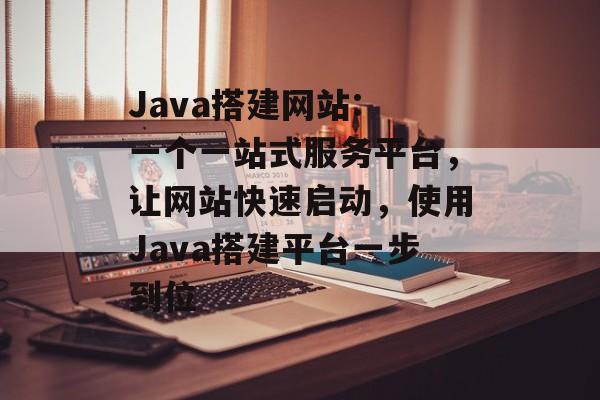 Java搭建网站: 一个一站式服务平台,让网站快速启动,使用Java搭建平台一步到位 Java搭建网站: 一个一站式服务平台,让网站快速启动,使用Java搭建平台一步到位