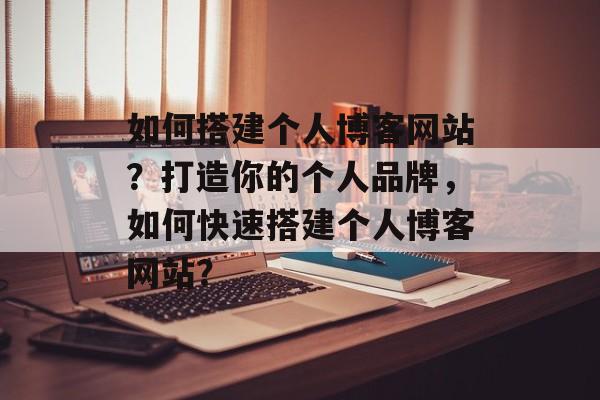 如何搭建个人博客网站?打造你的个人品牌,如何快速搭建个人博客网站? 如何搭建个人博客网站?打造你的个人品牌,如何快速搭建个人博客网站?
