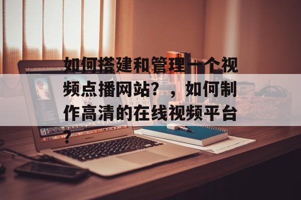 如何搭建和管理一个视频点播网站？，如何制作高清的在线视频平台？