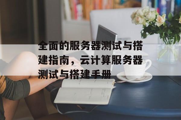 全面的服务器测试与搭建指南,云计算服务器测试与搭建手册 全面的服务器测试与搭建指南,云计算服务器测试与搭建手册