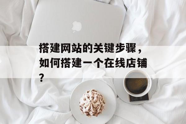 搭建网站的关键步骤,如何搭建一个在线店铺? 搭建网站的关键步骤,如何搭建一个在线店铺?