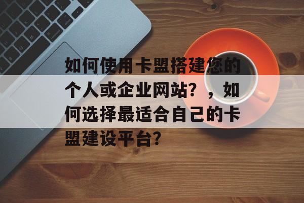 如何使用卡盟搭建您的个人或企业网站?,如何选择最适合自己的卡盟建设平台? 如何使用卡盟搭建您的个人或企业网站?,如何选择最适合自己的卡盟建设平台?