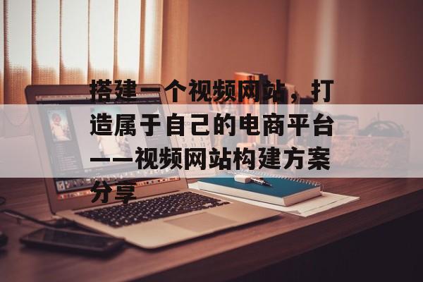 搭建一个视频网站,打造属于自己的电商平台——视频网站构建方案分享 搭建一个视频网站,打造属于自己的电商平台——视频网站构建方案分享