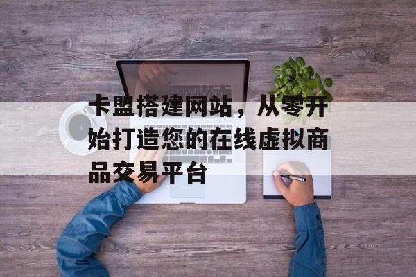 卡盟搭建网站,从零开始打造您的在线虚拟商品交易平台 卡盟搭建网站,从零开始打造您的在线虚拟商品交易平台