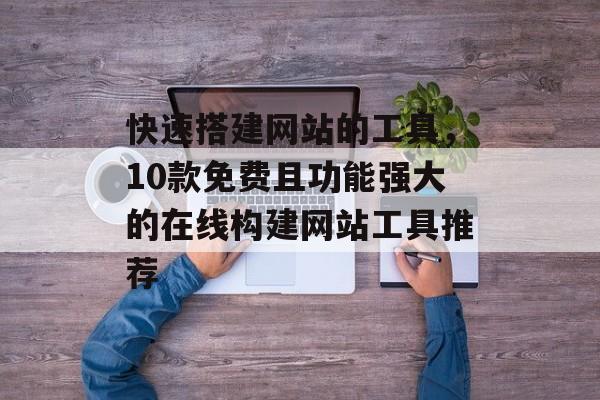 快速搭建网站的工具,10款免费且功能强大的在线构建网站工具推荐 快速搭建网站的工具,10款免费且功能强大的在线构建网站工具推荐