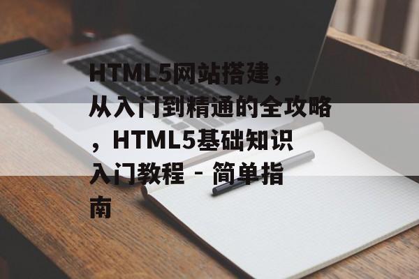 HTML5网站搭建,从入门到精通的全攻略,HTML5基础知识入门教程 - 简单指南 HTML5网站搭建,从入门到精通的全攻略,HTML5基础知识入门教程 - 简单指南