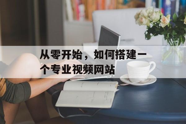 从零开始,如何搭建一个专业视频网站 从零开始,如何搭建一个专业视频网站