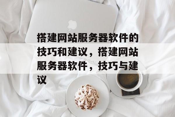 搭建网站服务器软件的技巧和建议,搭建网站服务器软件,技巧与建议 搭建网站服务器软件的技巧和建议,搭建网站服务器软件,技巧与建议
