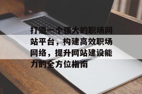 打造一个强大的职场网站平台,构建高效职场网络,提升网站建设能力的全方位指南 打造一个强大的职场网站平台,构建高效职场网络,提升网站建设能力的全方位指南