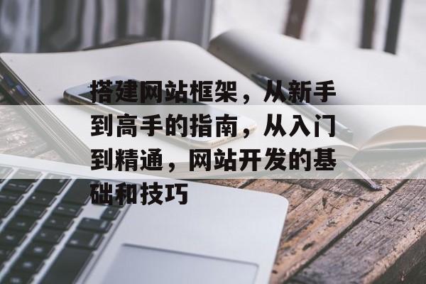 搭建网站框架,从新手到高手的指南,从入门到精通,网站开发的基础和技巧 搭建网站框架,从新手到高手的指南,从入门到精通,网站开发的基础和技巧