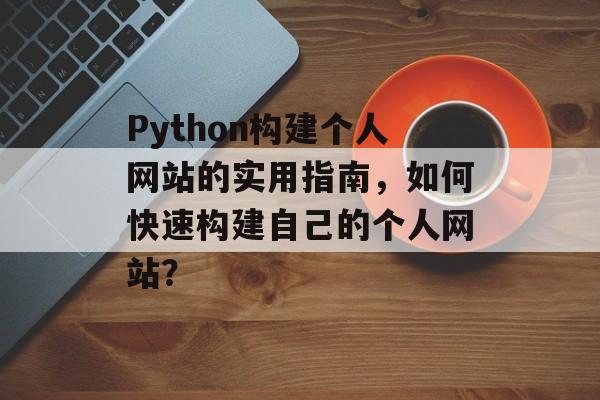 Python构建个人网站的实用指南,如何快速构建自己的个人网站? Python构建个人网站的实用指南,如何快速构建自己的个人网站?