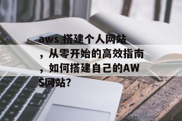 aws 搭建个人网站，从零开始的高效指南，如何搭建自己的AWS网站？
