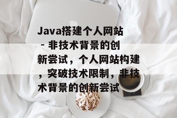 Java搭建个人网站 - 非技术背景的创新尝试,个人网站构建,突破技术限制,非技术背景的创新尝试 Java搭建个人网站 - 非技术背景的创新尝试,个人网站构建,突破技术限制,非技术背景的创新尝试