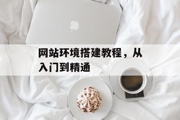 网站环境搭建教程,从入门到精通 网站环境搭建教程,从入门到精通