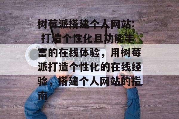 树莓派搭建个人网站: 打造个性化且功能丰富的在线体验,用树莓派打造个性化的在线经验,搭建个人网站的指南 树莓派搭建个人网站: 打造个性化且功能丰富的在线体验,用树莓派打造个性化的在线经验,搭建个人网站的指南