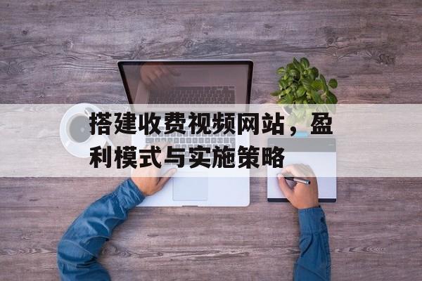 搭建收费视频网站,盈利模式与实施策略 搭建收费视频网站,盈利模式与实施策略