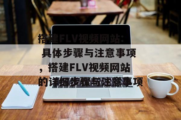 搭建FLV视频网站: 具体步骤与注意事项,搭建FLV视频网站的详细步骤与注意事项 搭建FLV视频网站: 具体步骤与注意事项,搭建FLV视频网站的详细步骤与注意事项