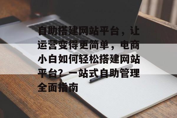自助搭建网站平台,让运营变得更简单,电商小白如何轻松搭建网站平台?一站式自助管理全面指南 自助搭建网站平台,让运营变得更简单,电商小白如何轻松搭建网站平台?一站式自助管理全面指南
