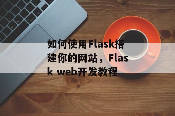 如何使用Flask搭建你的网站,Flask web开发教程 如何使用Flask搭建你的网站,Flask web开发教程
