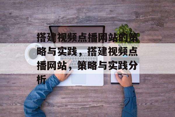搭建视频点播网站的策略与实践,搭建视频点播网站,策略与实践分析 搭建视频点播网站的策略与实践,搭建视频点播网站,策略与实践分析