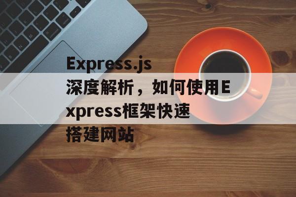 Express.js深度解析,如何使用Express框架快速搭建网站 Express.js深度解析,如何使用Express框架快速搭建网站