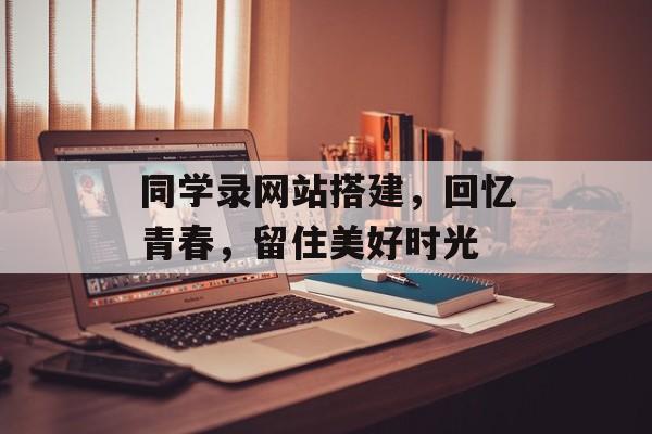同学录网站搭建,回忆青春,留住美好时光 同学录网站搭建,回忆青春,留住美好时光