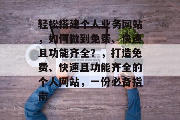 轻松搭建个人业务网站,如何做到免费、快速且功能齐全?,打造免费、快速且功能齐全的个人网站,一份必备指南 轻松搭建个人业务网站,如何做到免费、快速且功能齐全?,打造免费、快速且功能齐全的个人网站,一份必备指南