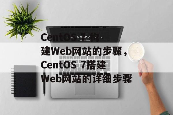 CentOS 7 构建Web网站的步骤,CentOS 7搭建Web网站的详细步骤 CentOS 7 构建Web网站的步骤,CentOS 7搭建Web网站的详细步骤