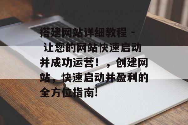 搭建网站详细教程 - 让您的网站快速启动并成功运营!,创建网站,快速启动并盈利的全方位指南! 搭建网站详细教程 - 让您的网站快速启动并成功运营!,创建网站,快速启动并盈利的全方位指南!