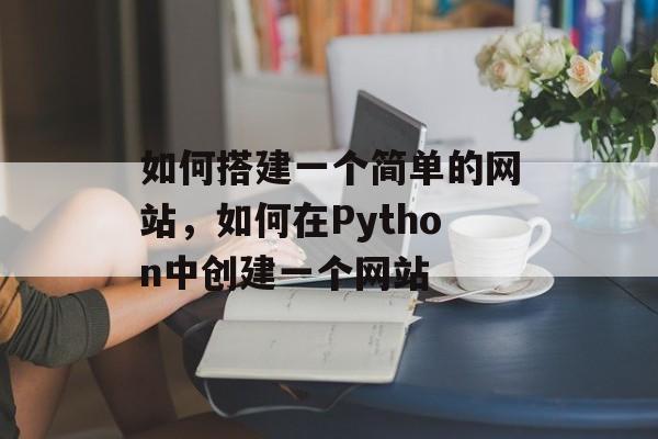 如何搭建一个简单的网站,如何在Python中创建一个网站 如何搭建一个简单的网站,如何在Python中创建一个网站