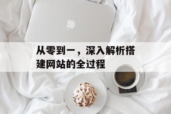 从零到一,深入解析搭建网站的全过程 从零到一,深入解析搭建网站的全过程