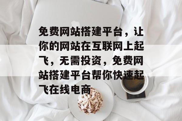 免费网站搭建平台,让你的网站在互联网上起飞,无需投资,免费网站搭建平台帮你快速起飞在线电商 免费网站搭建平台,让你的网站在互联网上起飞,无需投资,免费网站搭建平台帮你快速起飞在线电商