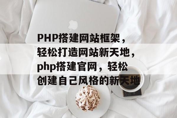 PHP搭建网站框架,轻松打造网站新天地,php搭建官网,轻松创建自己风格的新天地 PHP搭建网站框架,轻松打造网站新天地,php搭建官网,轻松创建自己风格的新天地