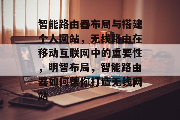 智能路由器布局与搭建个人网站,无线路由在移动互联网中的重要性,明智布局,智能路由器如何帮你打造无线网站 智能路由器布局与搭建个人网站,无线路由在移动互联网中的重要性,明智布局,智能路由器如何帮你打造无线网站