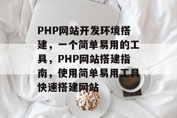 PHP网站开发环境搭建,一个简单易用的工具,PHP网站搭建指南,使用简单易用工具快速搭建网站 PHP网站开发环境搭建,一个简单易用的工具,PHP网站搭建指南,使用简单易用工具快速搭建网站