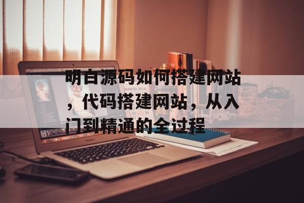 明白源码如何搭建网站,代码搭建网站,从入门到精通的全过程 明白源码如何搭建网站,代码搭建网站,从入门到精通的全过程