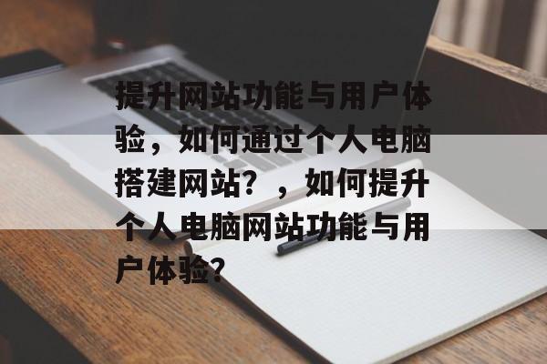 提升网站功能与用户体验,如何通过个人电脑搭建网站?,如何提升个人电脑网站功能与用户体验? 提升网站功能与用户体验,如何通过个人电脑搭建网站?,如何提升个人电脑网站功能与用户体验?