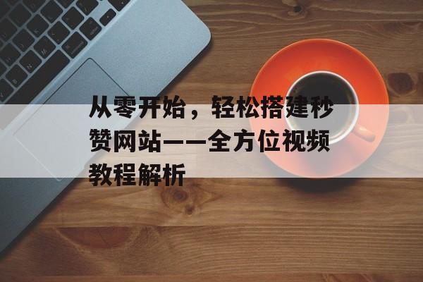 从零开始,轻松搭建秒赞网站——全方位视频教程解析 从零开始,轻松搭建秒赞网站——全方位视频教程解析