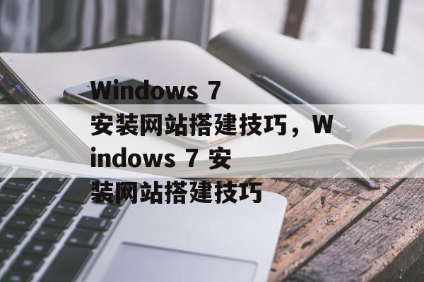 Windows 7 安装网站搭建技巧,Windows 7 安装网站搭建技巧 Windows 7 安装网站搭建技巧,Windows 7 安装网站搭建技巧
