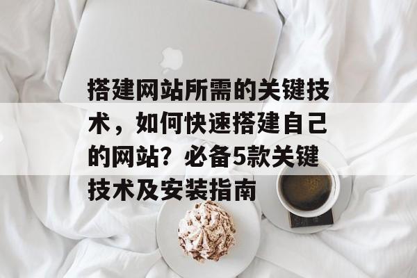 搭建网站所需的关键技术,如何快速搭建自己的网站?必备5款关键技术及安装指南 搭建网站所需的关键技术,如何快速搭建自己的网站?必备5款关键技术及安装指南
