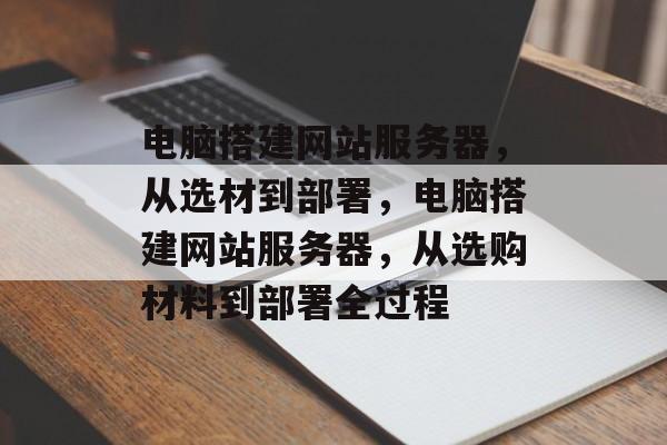 电脑搭建网站服务器,从选材到部署,电脑搭建网站服务器,从选购材料到部署全过程 电脑搭建网站服务器,从选材到部署,电脑搭建网站服务器,从选购材料到部署全过程