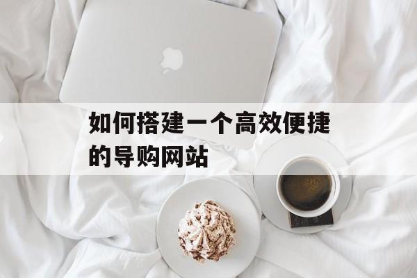 如何搭建一个高效便捷的导购网站 如何搭建一个高效便捷的导购网站