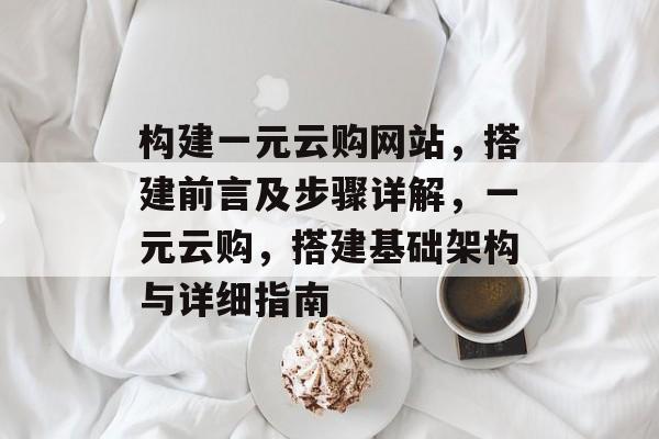 构建一元云购网站,搭建前言及步骤详解,一元云购,搭建基础架构与详细指南 构建一元云购网站,搭建前言及步骤详解,一元云购,搭建基础架构与详细指南