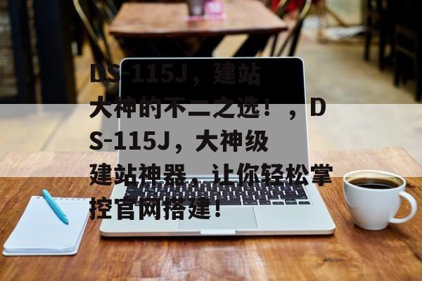 DS-115J,建站大神的不二之选!,DS-115J,大神级建站神器,让你轻松掌控官网搭建! DS-115J,建站大神的不二之选!,DS-115J,大神级建站神器,让你轻松掌控官网搭建!