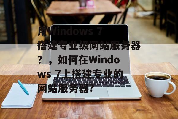 用Windows 7搭建专业级网站服务器?,如何在Windows 7上搭建专业的网站服务器? 用Windows 7搭建专业级网站服务器?,如何在Windows 7上搭建专业的网站服务器?