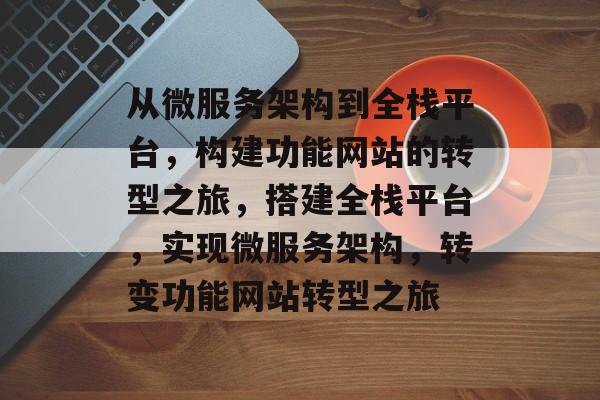 从微服务架构到全栈平台,构建功能网站的转型之旅,搭建全栈平台,实现微服务架构,转变功能网站转型之旅 从微服务架构到全栈平台,构建功能网站的转型之旅,搭建全栈平台,实现微服务架构,转变功能网站转型之旅