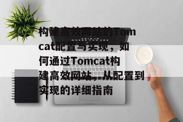 构建高效网站的Tomcat配置与实现,如何通过Tomcat构建高效网站,从配置到实现的详细指南 构建高效网站的Tomcat配置与实现,如何通过Tomcat构建高效网站,从配置到实现的详细指南